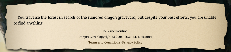 You traverse the forest in search of the rumored dragon graveyard, but despite your best efforts, you are unable to find anything. 1337 users online.